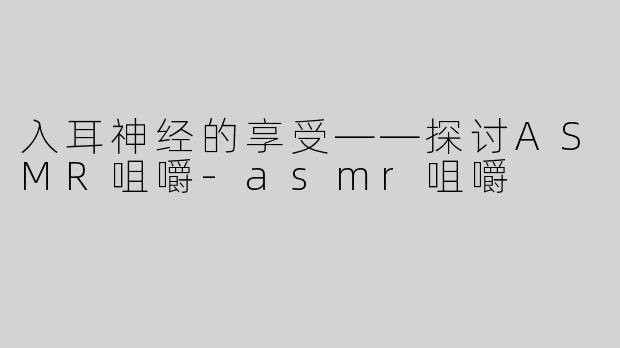 入耳神经的享受——探讨ASMR咀嚼-asmr咀嚼