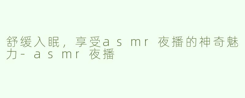 舒缓入眠，享受asmr夜播的神奇魅力-asmr夜播