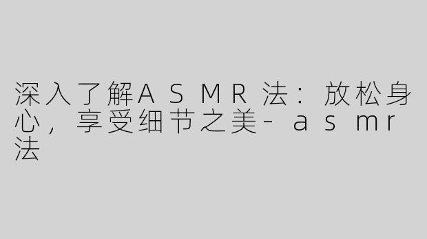 深入了解ASMR法：放松身心，享受细节之美-asmr法