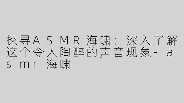 探寻ASMR海啸：深入了解这个令人陶醉的声音现象-asmr海啸