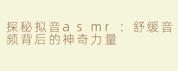 探秘拟音asmr：舒缓音频背后的神奇力量