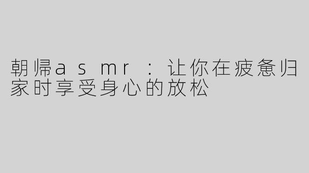 朝帰asmr：让你在疲惫归家时享受身心的放松