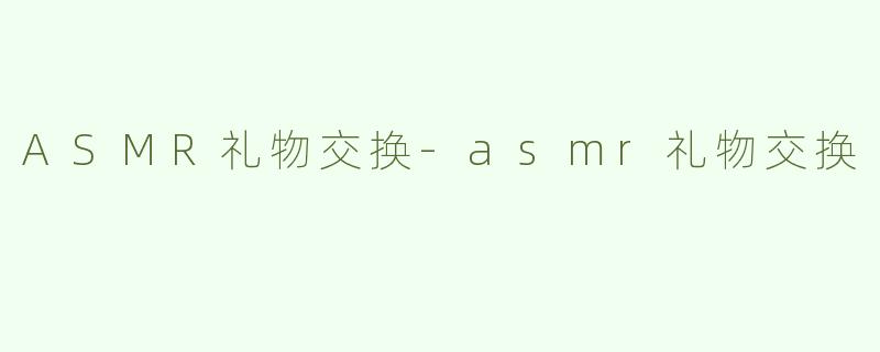 ASMR礼物交换-asmr礼物交换