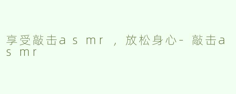 享受敲击asmr，放松身心-敲击asmr