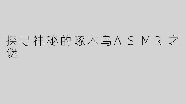 探寻神秘的啄木鸟ASMR之谜