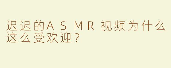 迟迟的ASMR视频为什么这么受欢迎？