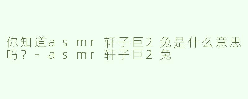 你知道asmr轩子巨2兔是什么意思吗？