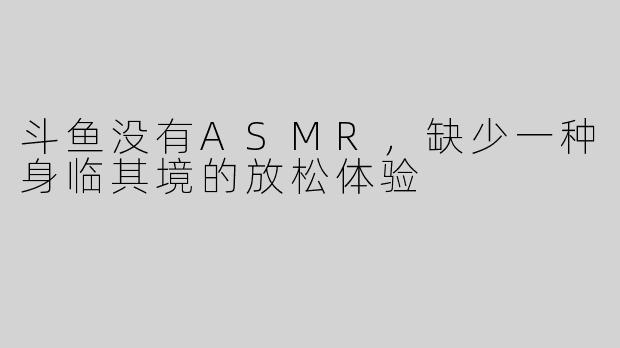 斗鱼没有ASMR，缺少一种身临其境的放松体验
