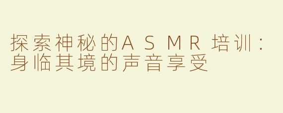 探索神秘的ASMR培训：身临其境的声音享受