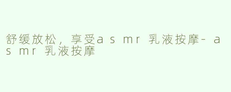 舒缓放松，享受asmr乳液按摩