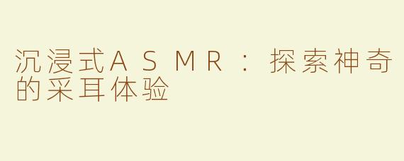 沉浸式ASMR：探索神奇的采耳体验