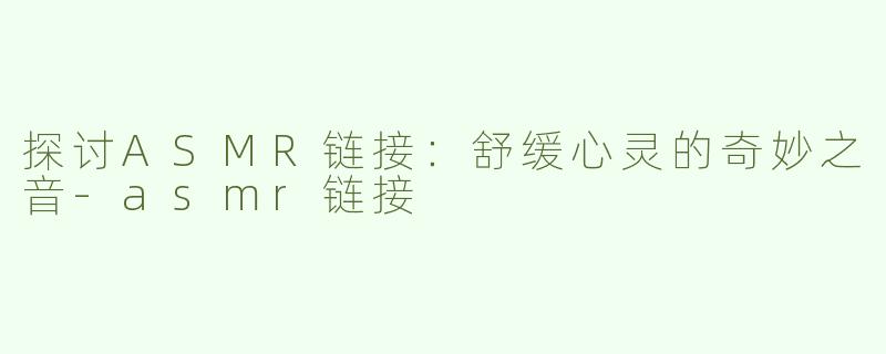 探讨ASMR链接：舒缓心灵的奇妙之音-asmr链接