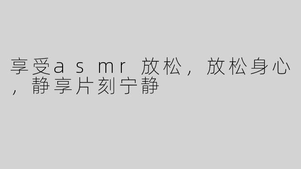 享受asmr放松，放松身心，静享片刻宁静