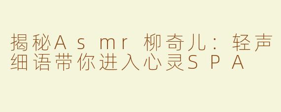 揭秘Asmr柳奇儿：轻声细语带你进入心灵SPA