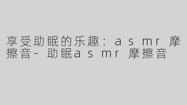 享受助眠的乐趣：asmr摩擦音