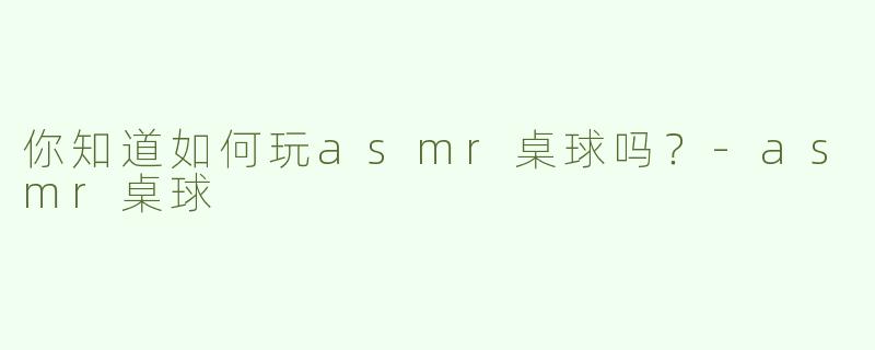 你知道如何玩asmr桌球吗？