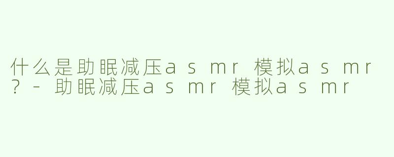 什么是助眠减压asmr模拟asmr？