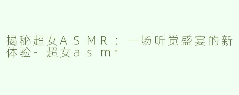 揭秘超女ASMR：一场听觉盛宴的新体验-超女asmr