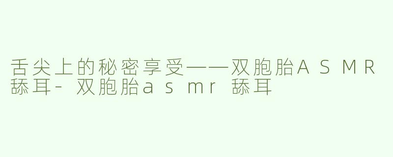 舌尖上的秘密享受——双胞胎ASMR舔耳-双胞胎asmr舔耳