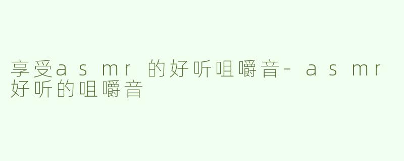 享受asmr的好听咀嚼音-asmr好听的咀嚼音