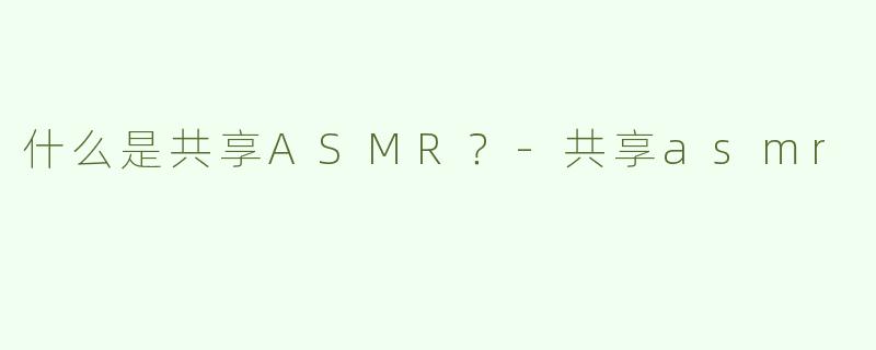 什么是共享ASMR？