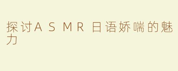 探讨ASMR日语娇喘的魅力