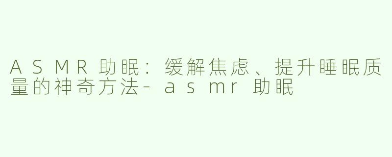 ASMR助眠：缓解焦虑、提升睡眠质量的神奇方法-asmr助眠