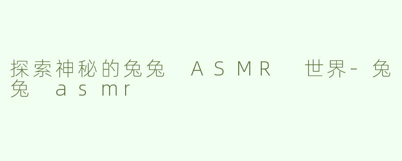 探索神秘的兔兔 ASMR 世界-兔兔 asmr