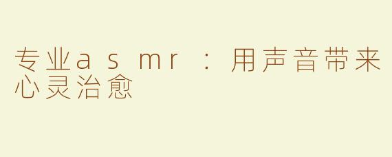 专业asmr：用声音带来心灵治愈