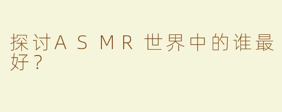 探讨ASMR世界中的谁最好？