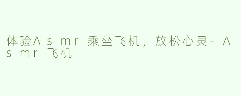 体验Asmr乘坐飞机，放松心灵-Asmr飞机