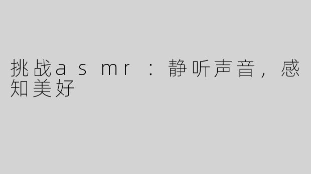 挑战asmr：静听声音，感知美好