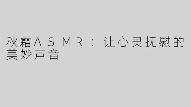 秋霜ASMR：让心灵抚慰的美妙声音
