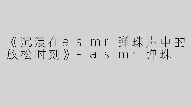 《沉浸在asmr弹珠声中的放松时刻》-asmr弹珠