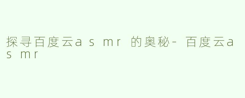 探寻百度云asmr的奥秘-百度云asmr