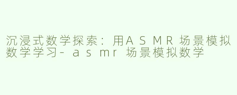 沉浸式数学探索：用ASMR场景模拟数学学习-asmr场景模拟数学