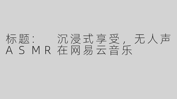 标题: 沉浸式享受，无人声ASMR在网易云音乐