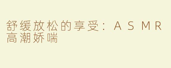 舒缓放松的享受：ASMR高潮娇喘