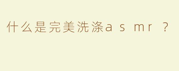 什么是完美洗涤asmr？