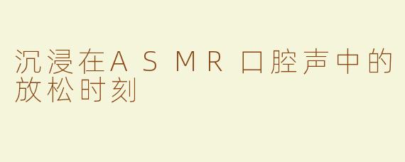 沉浸在ASMR口腔声中的放松时刻