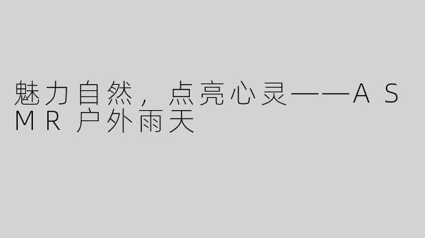 魅力自然，点亮心灵——ASMR户外雨天