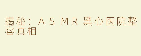 揭秘：ASMR黑心医院整容真相