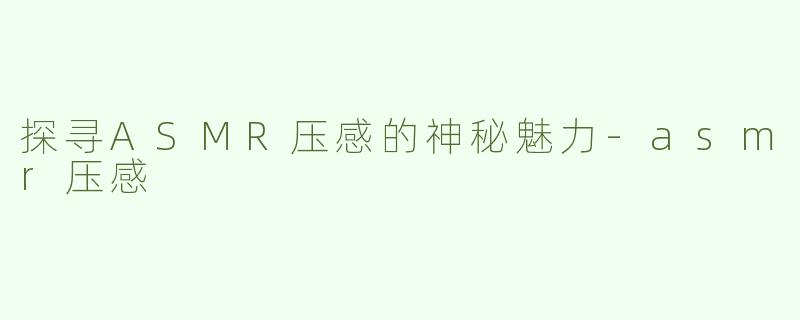 探寻ASMR压感的神秘魅力-asmr压感