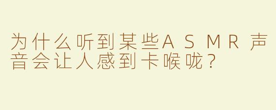 为什么听到某些ASMR声音会让人感到卡喉咙？