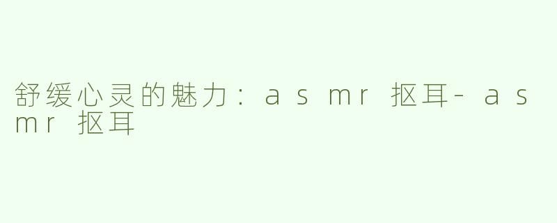 舒缓心灵的魅力：asmr抠耳-asmr抠耳