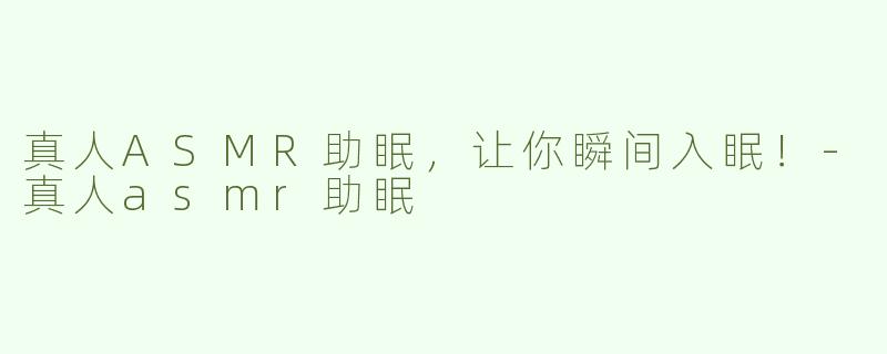 真人ASMR助眠，让你瞬间入眠！-真人asmr助眠