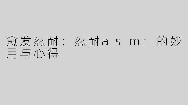 愈发忍耐：忍耐asmr的妙用与心得