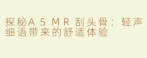 探秘ASMR刮头骨：轻声细语带来的舒适体验