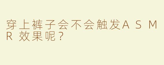 穿上裤子会不会触发ASMR效果呢？