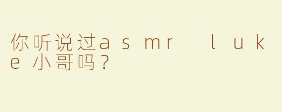 你听说过asmr luke小哥吗？